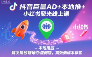 抖音巨量AD+本地推+小红书聚光线上课，解决投放疑难杂症问题，高效低成本拿客
