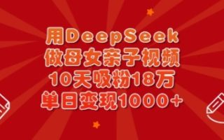 用DeepSeek做母女亲子视频，10天吸粉18万，单日变现多张