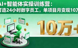 AI+智能体实操训练营：打造24小时数字员工，单项目月变现10万+