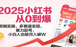 2025小红书从0到爆：剪辑实操，多赛道变现，暴力起号，零基础也能月入破W