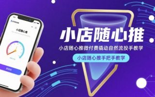 小店随心推微付费撬动自然流投手教学，小店随心推手把手教学