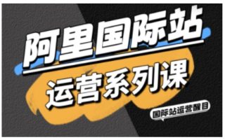 阿里国际站运营系列课，涵盖精准引流、直通车与全站推实战SOP，搭配AI效率工具包与高阶增长玩法(更新)