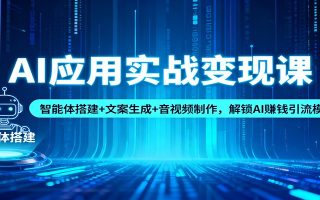 AI应用实战变现课：智能体搭建+文案生成+音视频制作，解锁AI赚钱引流模式