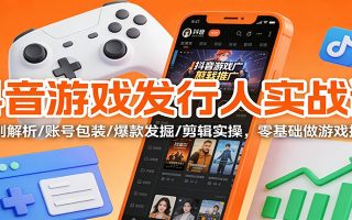 抖音游戏发行人实战课：规则解析/账号包装/爆款发掘 /剪辑实操，零基础做游戏推广