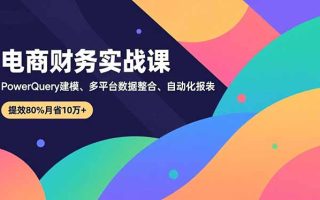 电商财务实战课，Power Query建模、多平台数据整合、自动化报表，提效80%月省10万+