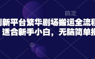 短剧新平台繁华剧场搬运全流程实操，适合新手小白，无脑简单操作