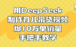 用DeepSeek制作育儿带货视频，爆10W单销量，手把手教学