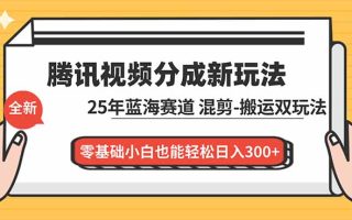 腾讯视频分成计划最新教程:25年蓝海赛道,混剪、搬运双玩法,零基础小白也能轻松日入300+