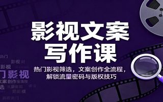 影视文案写作课：热门影视筛选，文案创作全流程，解锁流量密码与版权技巧