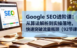 Google SEO进阶课：从算法解析到实操落地，快速突破流量瓶颈(92节课