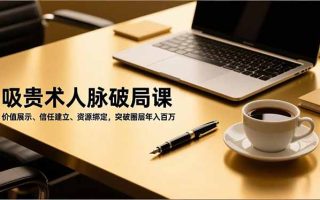 吸贵术人脉破局课，价值展示、信任建立、资源绑定，突破圈层年入百万