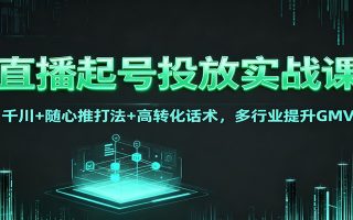 直播起号投放实战课：千川+随心推打法+高转化话术，多行业提升GMV