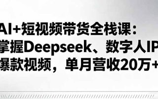 AI+短视频带货全栈课：掌握Deepseek、数字人IP、爆款视频，单月营收20万+