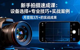 新手拍摄速成课，设备选择+专业技巧+实战案例，月变现3万+的实战成果