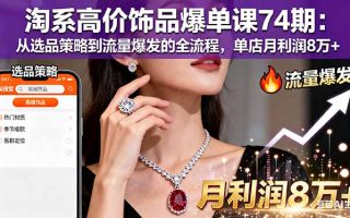 淘系高价饰品爆单课74期：从选品策略到流量爆发的全流程，单店月利润8万+