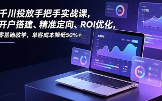 千川投放手把手实战课，开户搭建、精准定向、ROI优化，零基础教学，单客成本降低50%+