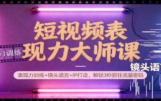 短视频表现力大师课：表现力训练+镜头语言+IP打造，解锁3秒抓住流量密码