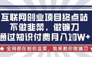 互联网创业尽头-不做韭菜，做镰刀，通过知识付费月入10个【揭秘】