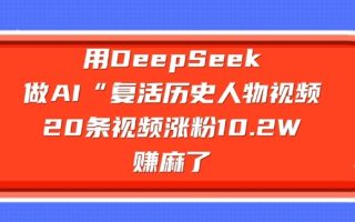 用DeepSeek做AI“复活历史人物”视频，20条视频涨粉10.2W，挣麻了