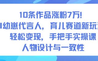 10条作品涨粉7W！AI幼崽代言人，育儿赛道新玩法，轻松变现，手把手实操课