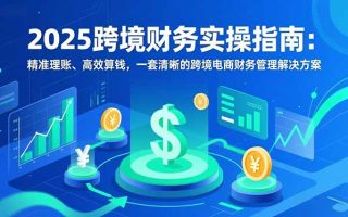 2025跨境财务实操指南：精准理账、高效算钱，一套清晰的跨境电商财务管理解决方案
