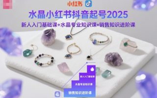 水晶小红书抖音起号2025，新人入门基础课+水晶专业知识课+销售知识进阶课