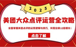 美团大众点评运营全攻略2025，全面掌握美团点评的运营逻辑与技巧，实现业绩10倍增长！