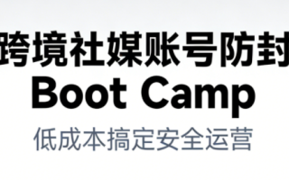 跨境社媒账号防封Boot Camp，低成本搞定社媒账号安全与长期运营