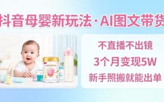 抖音母婴赛道新玩法，AI图文带货，不用直播，3个月变现5W，新手照搬就能出单