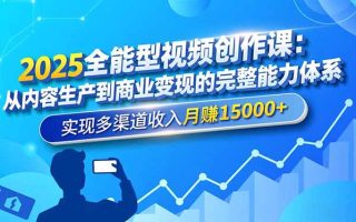2025全能型视频创作课：从内容生产到商业变现的完整能力体系，实现多渠道收入月赚15000+