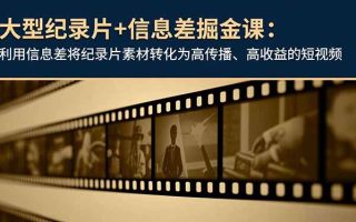 大型纪录片+信息差掘金课：利用信息差将纪录片素材转化为高传播、高收益的短视频