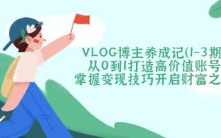 VLOG博主养成记(1-3期)从0到1打造高价值账号，掌握变现技巧开启财富之门