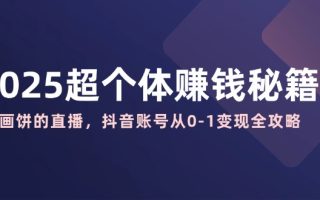 2025超个体赚钱秘籍：不画饼的直播，抖音账号从0-1变现全攻略