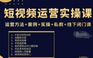 短视频运营实操课，运营方法+案例+实操+私教+线下闭门课
