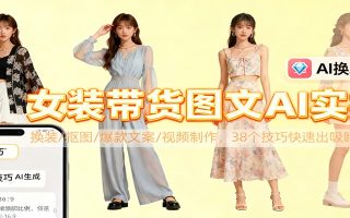 女装带货图文AI实操，换装/抠图/爆款文案/视频制作，38个技巧快速出吸睛素材