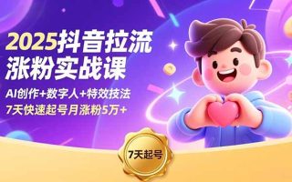 2025抖音拉流涨粉实战课，AI创作+数字人+特效技法，7天快速起号月涨粉5万+