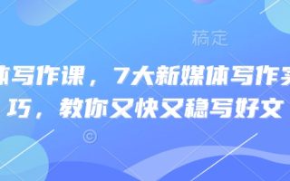 新媒体写作课，7大新媒体写作实操技巧，教你又快又稳写好文