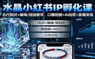 水晶小红书IP孵化课：五行知识+编绳/挂链教学，口播拍摄+AI运营+直播变现