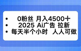 0粉丝 月入4500+，2025AI广告拉新，每天半个小时 人人可做