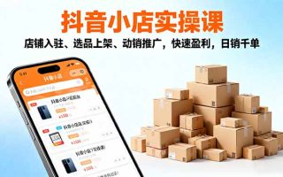 2025抖音小店实操课，店铺入驻、选品上架、动销推广，快速盈利，日销千单