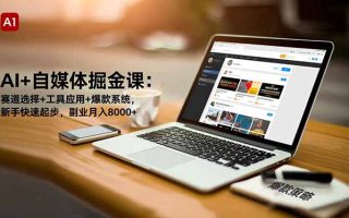 AI+自媒体掘金课：赛道选择+工具应用+爆款系统，新手快速起步，副业月入8000+