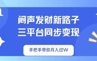 闷声发财新路子！三平台同步变现，手把手带你月入过W