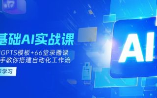 0基础AI实操课：13套GPTS模板+66字录播课，手把手教你搭建自动化工作流