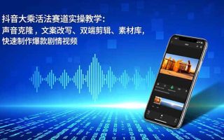 抖音大乘活法赛道实操教学：声音克隆，文案改写、双端剪辑、素材库，快速制作爆款剧情视频