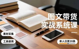 图文带货实战系统课，工具使用、素材采集、防同质化，单人日更20条月入3w+