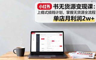 小红书无货源变现课：上瘾式搞钱计划，掌握无货源全流程，单店月利润2w+