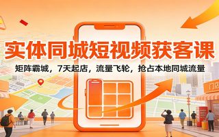 实体同城短视频获客课：矩阵霸城，7天起店，流量飞轮，抢占本地同城流量