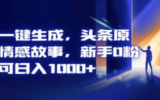 AI一键生成，头条原创情感故事，新手0粉也可日入1000+