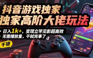 抖音游戏独家高阶大佬玩法，日入1k+，变现立竿见影超高效，无需播放量，干就完事了【揭秘】