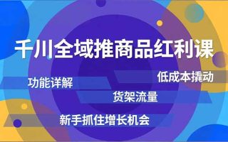 千川全域推商品红利课，功能详解、低成本撬动、货架流量，新手抓住增长机会
